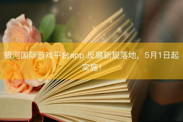 银河国际游戏平台app 反腐新规落地，5月1日起实施！