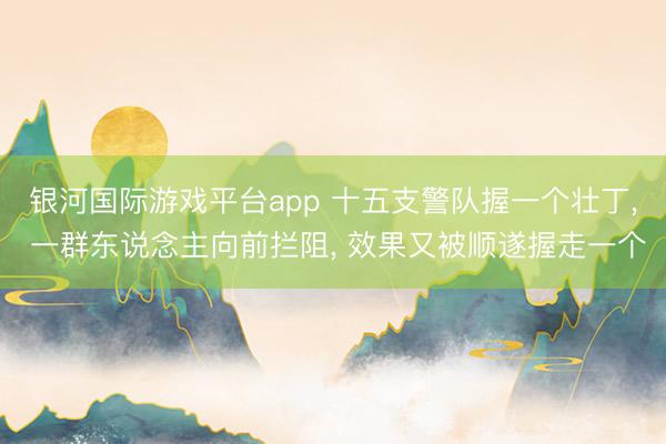 银河国际游戏平台app 十五支警队握一个壮丁， 一群东说念主向前拦阻， 效果又被顺遂握走一个
