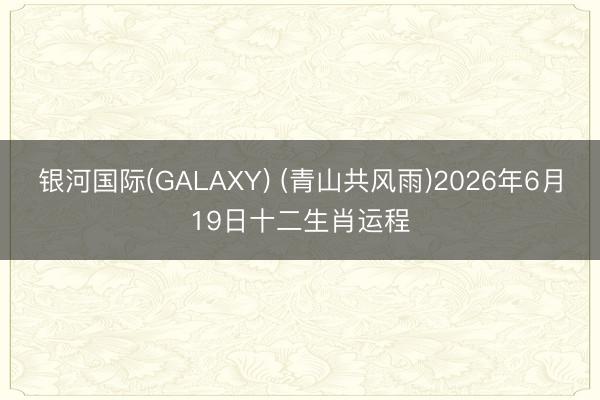 银河国际(GALAXY) (青山共风雨)2026年6月19日十二生肖运程