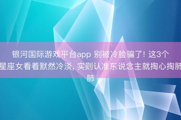 银河国际游戏平台app 别被冷脸骗了! 这3个星座女看着默然冷淡， 实则认准东说念主就掏心掏肺