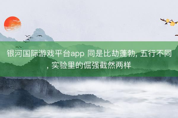 银河国际游戏平台app 同是比劫蓬勃， 五行不同， 实验里的倔强截然两样