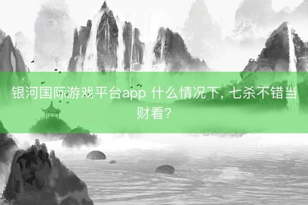 银河国际游戏平台app 什么情况下， 七杀不错当财看?