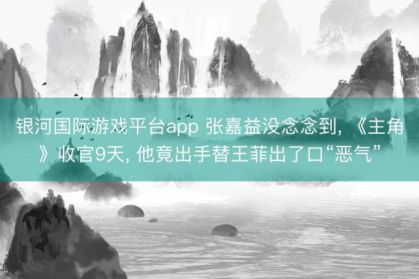 银河国际游戏平台app 张嘉益没念念到， 《主角》收官9天， 他竟出手替王菲出了口“恶气”