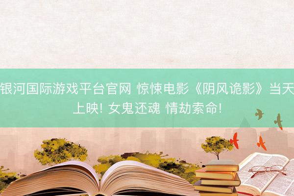 银河国际游戏平台官网 惊悚电影《阴风诡影》当天上映! 女鬼还魂 情劫索命!