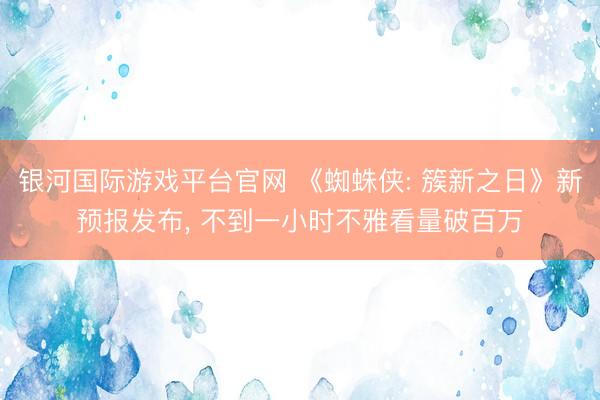 银河国际游戏平台官网 《蜘蛛侠: 簇新之日》新预报发布, 不到一小时不雅看量破百万