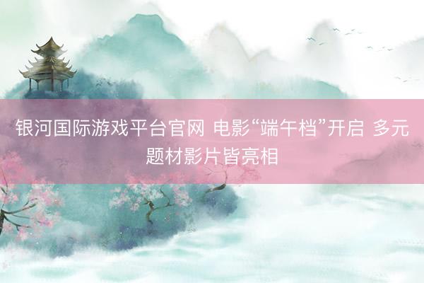 银河国际游戏平台官网 电影“端午档”开启 多元题材影片皆亮相