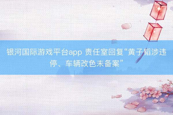 银河国际游戏平台app 责任室回复“黄子韬涉违停、车辆改色未备案”