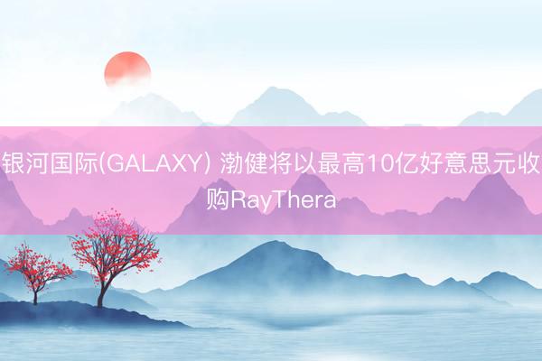 银河国际(GALAXY) 渤健将以最高10亿好意思元收购RayThera