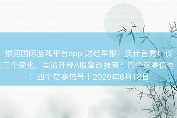 银河国际游戏平台app 财经早报：沃什首秀！议息声明大修改出现三个变化，吴清开释A股窜改强音！四个贫寒信号丨2026年6月18日
