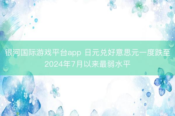 银河国际游戏平台app 日元兑好意思元一度跌至2024年7月以来最弱水平