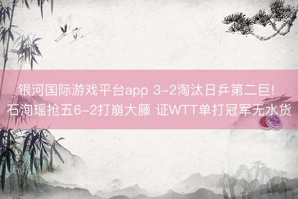 银河国际游戏平台app 3-2淘汰日乒第二巨! 石洵瑶抢五6-2打崩大藤 证WTT单打冠军无水货