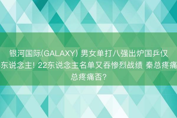 银河国际(GALAXY) 男女单打八强出炉国乒仅剩3东说念主! 22东说念主名单又吞惨烈战绩 秦总疼痛否?