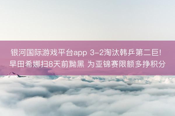 银河国际游戏平台app 3-2淘汰韩乒第二巨! 早田希娜扫8天前黝黑 为亚锦赛限额多挣积分