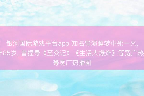 银河国际游戏平台app 知名导演睡梦中死一火， 享年85岁， 曾捏导《至交记》《生活大爆炸》等宽广热播剧