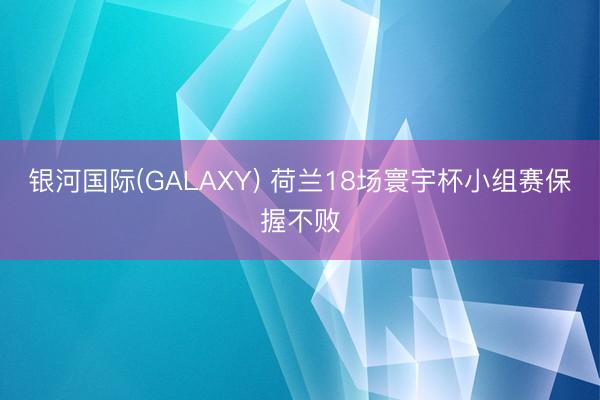 银河国际(GALAXY) 荷兰18场寰宇杯小组赛保握不败