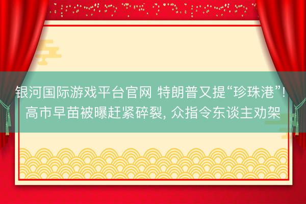 银河国际游戏平台官网 特朗普又提“珍珠港”! 高市早苗被曝赶紧碎裂， 众指令东谈主劝架