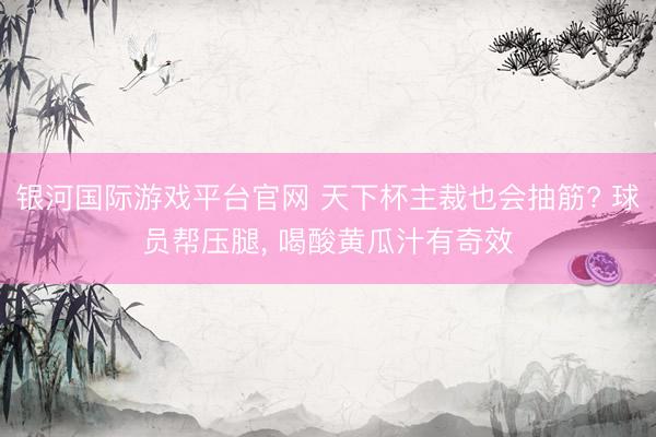 银河国际游戏平台官网 天下杯主裁也会抽筋? 球员帮压腿， 喝酸黄瓜汁有奇效